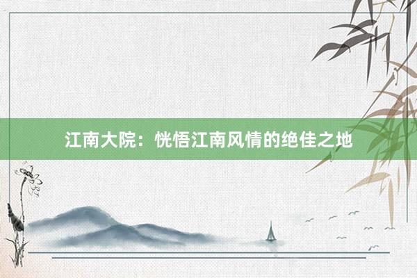 江南大院：恍悟江南风情的绝佳之地