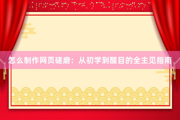 怎么制作网页磋磨：从初学到醒目的全主见指南