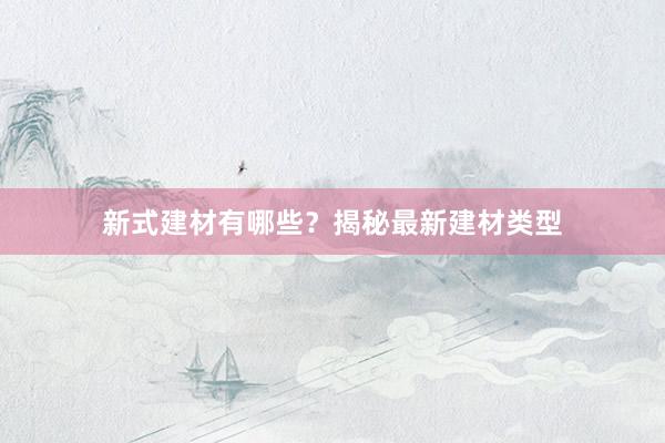 新式建材有哪些？揭秘最新建材类型