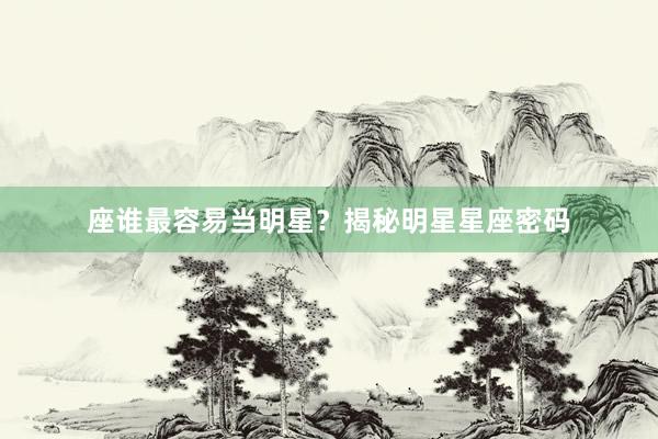 座谁最容易当明星？揭秘明星星座密码