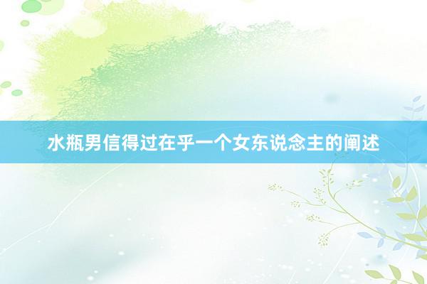 水瓶男信得过在乎一个女东说念主的阐述