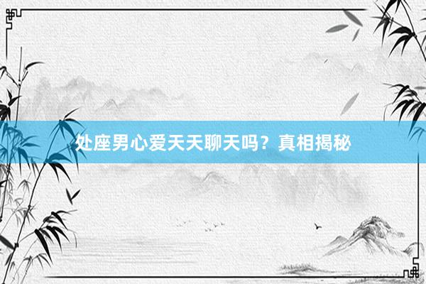 处座男心爱天天聊天吗？真相揭秘